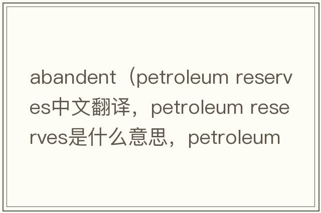 abandent（petroleum reserves中文翻譯，petroleum reserves是什么意思，petroleum reserves發(fā)音、用法及例句）