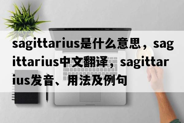 Sagittarius是什么意思，Sagittarius中文翻譯，Sagittarius發(fā)音、用法及例句