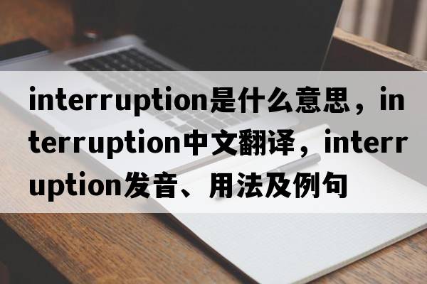 interruption是什么意思，interruption中文翻譯，interruption發(fā)音、用法及例句