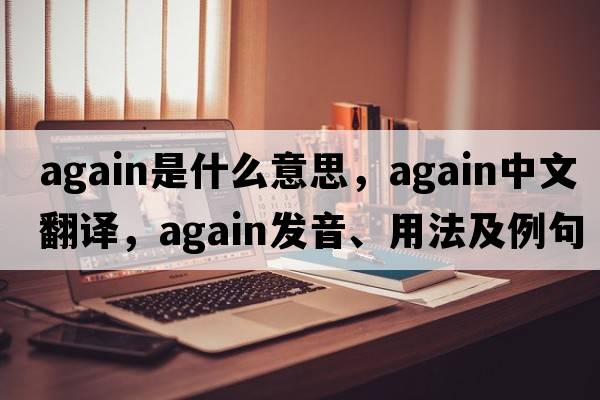 again是什么意思，again中文翻譯，again發(fā)音、用法及例句