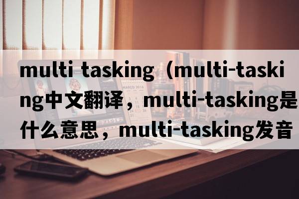 multi tasking（multi-tasking中文翻譯，multi-tasking是什么意思，multi-tasking發(fā)音、用法及例句）