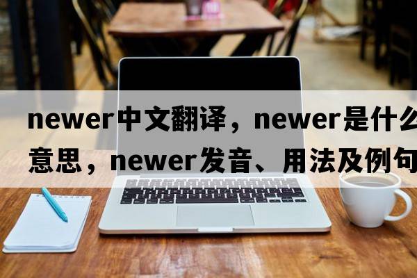 newer中文翻譯，newer是什么意思，newer發(fā)音、用法及例句
