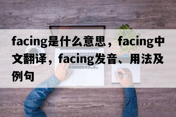 facing是什么意思，facing中文翻譯，facing發(fā)音、用法及例句