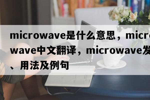 microwave是什么意思，microwave中文翻譯，microwave發(fā)音、用法及例句
