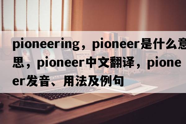 pioneering，pioneer是什么意思，pioneer中文翻譯，pioneer發(fā)音、用法及例句