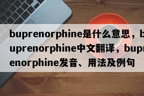 buprenorphine是什么意思，buprenorphine中文翻譯，buprenorphine發(fā)音、用法及例句