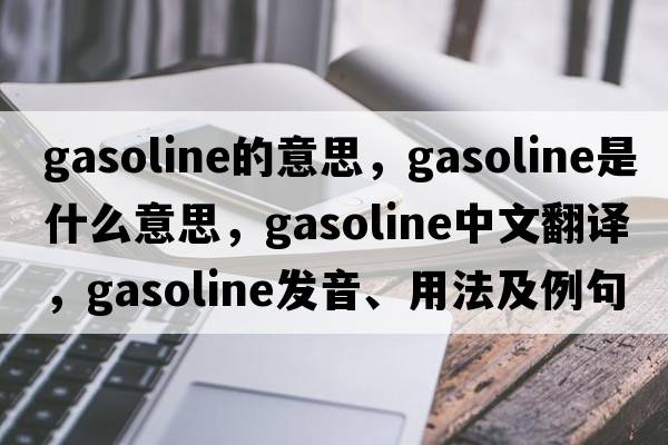 gasoline的意思，gasoline是什么意思，gasoline中文翻譯，gasoline發(fā)音、用法及例句