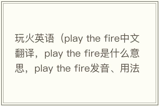 玩火英語(yǔ)（play the fire中文翻譯，play the fire是什么意思，play the fire發(fā)音、用法及例句）