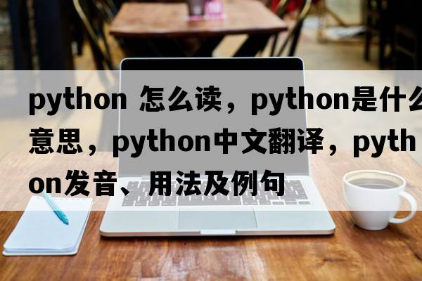 python 怎么讀，python是什么意思，python中文翻譯，python發(fā)音、用法及例句