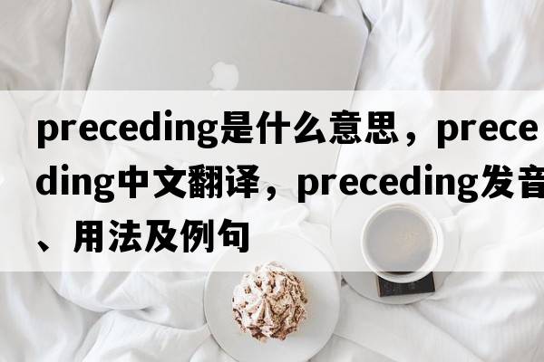 preceding是什么意思，preceding中文翻譯，preceding發(fā)音、用法及例句