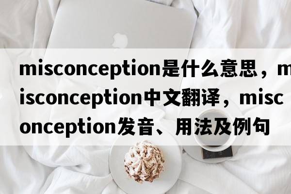 misconception是什么意思，misconception中文翻譯，misconception發(fā)音、用法及例句