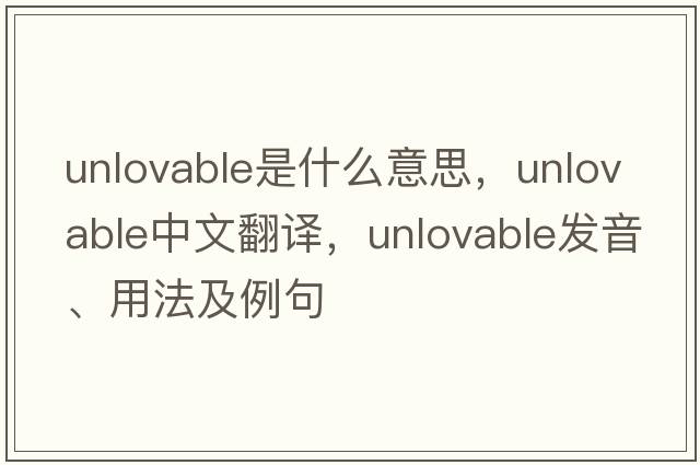 unlovable是什么意思，unlovable中文翻譯，unlovable發(fā)音、用法及例句