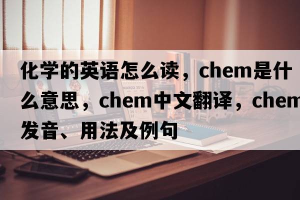 化學(xué)的英語(yǔ)怎么讀，chem是什么意思，chem中文翻譯，chem發(fā)音、用法及例句