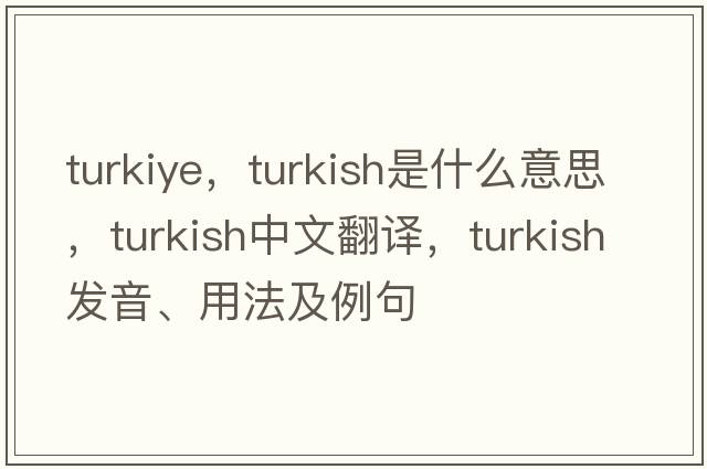 turkiye，Turkish是什么意思，Turkish中文翻譯，Turkish發(fā)音、用法及例句