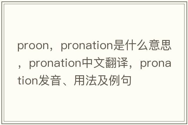 proon，pronation是什么意思，pronation中文翻譯，pronation發(fā)音、用法及例句