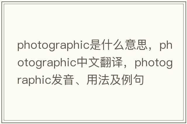 photographic是什么意思，photographic中文翻譯，photographic發(fā)音、用法及例句