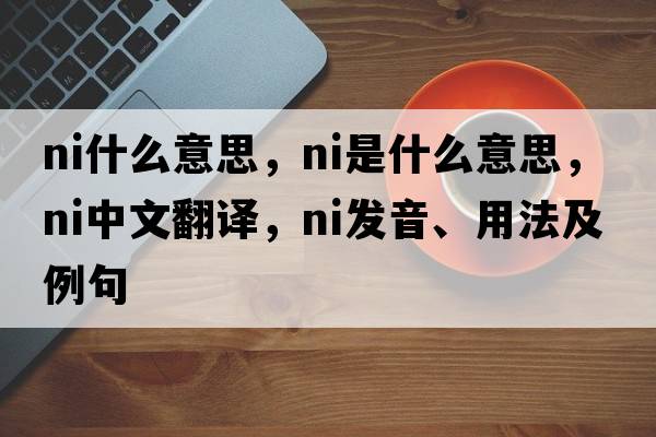 ni什么意思，Ni是什么意思，Ni中文翻譯，Ni發(fā)音、用法及例句