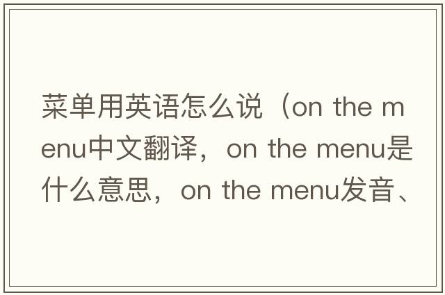 菜單用英語(yǔ)怎么說(shuō)（on the menu中文翻譯，on the menu是什么意思，on the menu發(fā)音、用法及例句）