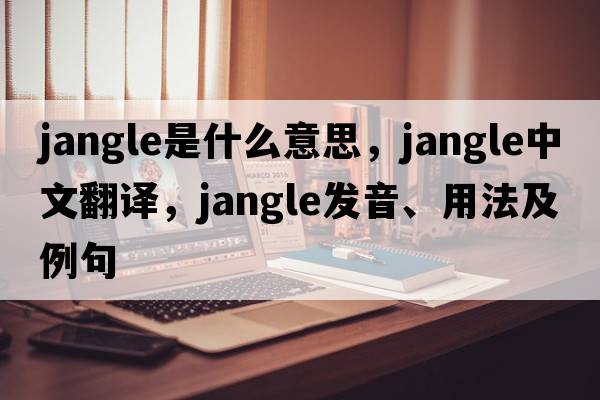 jangle是什么意思，jangle中文翻譯，jangle發(fā)音、用法及例句