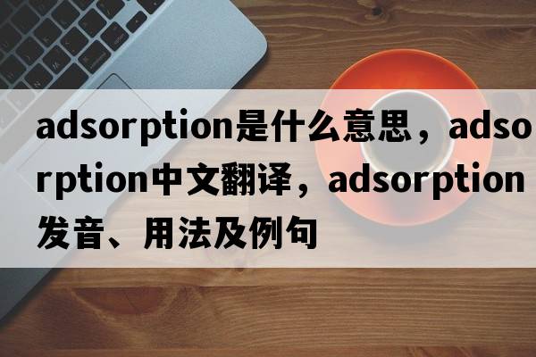 adsorption是什么意思，adsorption中文翻譯，adsorption發(fā)音、用法及例句