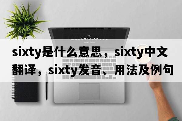 sixty是什么意思，sixty中文翻譯，sixty發(fā)音、用法及例句