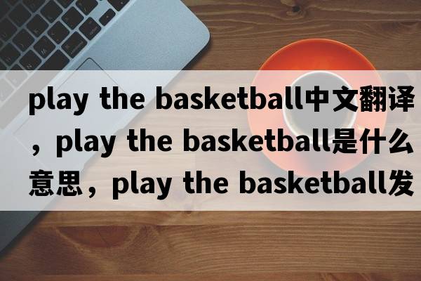 play the basketball中文翻譯，play the basketball是什么意思，play the basketball發(fā)音、用法及例句
