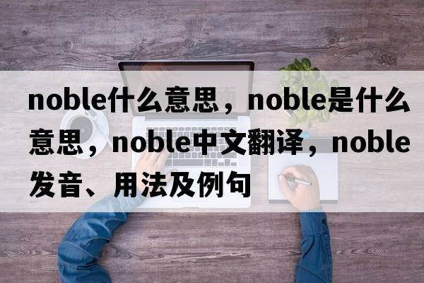 noble什么意思，noble是什么意思，noble中文翻譯，noble發(fā)音、用法及例句