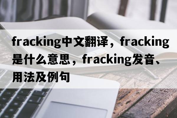 fracking中文翻譯，fracking是什么意思，fracking發(fā)音、用法及例句