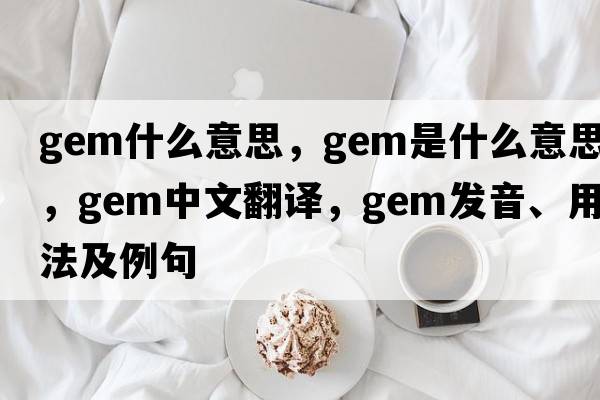 gem什么意思，gem是什么意思，gem中文翻譯，gem發(fā)音、用法及例句