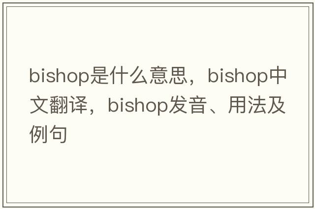 bishop是什么意思，bishop中文翻譯，bishop發(fā)音、用法及例句