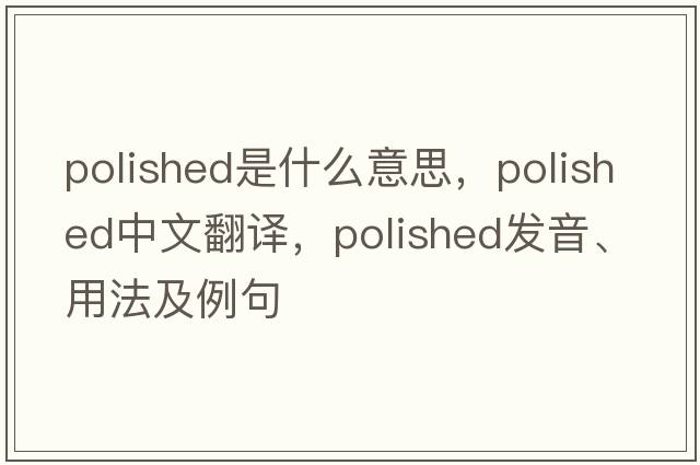 polished是什么意思，polished中文翻譯，polished發(fā)音、用法及例句