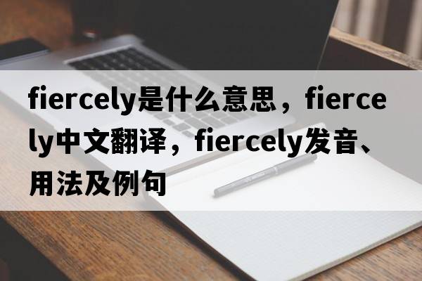 fiercely是什么意思，fiercely中文翻譯，fiercely發(fā)音、用法及例句