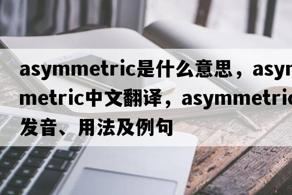 asymmetric是什么意思，asymmetric中文翻譯，asymmetric發(fā)音、用法及例句
