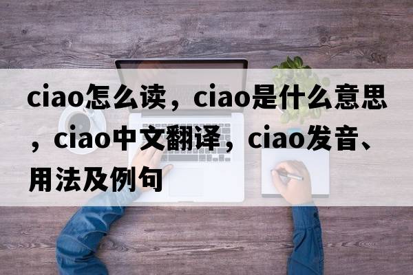 ciao怎么讀，ciao是什么意思，ciao中文翻譯，ciao發(fā)音、用法及例句
