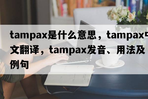Tampax是什么意思，Tampax中文翻譯，Tampax發(fā)音、用法及例句
