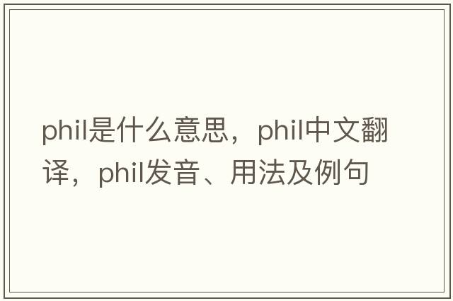 phil是什么意思，phil中文翻譯，phil發(fā)音、用法及例句