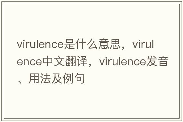 virulence是什么意思，virulence中文翻譯，virulence發(fā)音、用法及例句