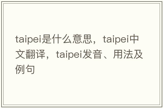 taipei是什么意思，taipei中文翻譯，taipei發(fā)音、用法及例句
