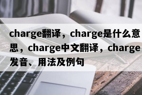 Charge翻譯，charge是什么意思，charge中文翻譯，charge發(fā)音、用法及例句