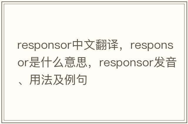 responsor中文翻譯，responsor是什么意思，responsor發(fā)音、用法及例句