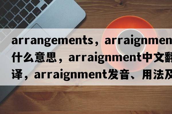 arrangements，arraignment是什么意思，arraignment中文翻譯，arraignment發(fā)音、用法及例句