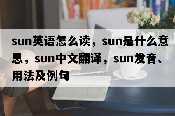 sun英語(yǔ)怎么讀，sun是什么意思，sun中文翻譯，sun發(fā)音、用法及例句