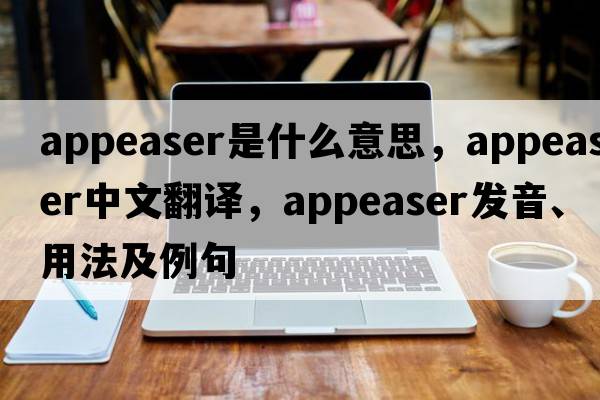appeaser是什么意思，appeaser中文翻譯，appeaser發(fā)音、用法及例句