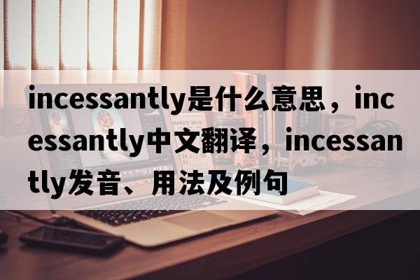 incessantly是什么意思，incessantly中文翻譯，incessantly發(fā)音、用法及例句
