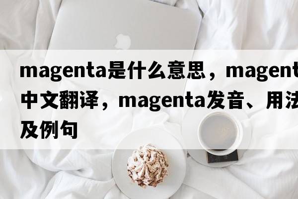magenta是什么意思，magenta中文翻譯，magenta發(fā)音、用法及例句