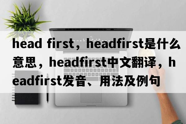 head first，headfirst是什么意思，headfirst中文翻譯，headfirst發(fā)音、用法及例句