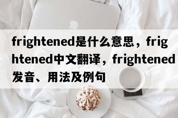 frightened是什么意思，frightened中文翻譯，frightened發(fā)音、用法及例句