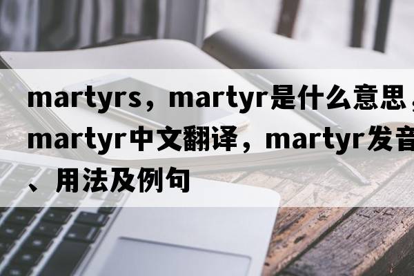 martyrs，martyr是什么意思，martyr中文翻譯，martyr發(fā)音、用法及例句