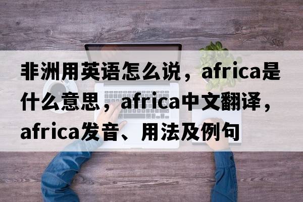 非洲用英語(yǔ)怎么說(shuō)，Africa是什么意思，Africa中文翻譯，Africa發(fā)音、用法及例句