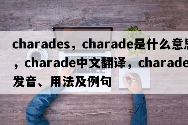 charades，charade是什么意思，charade中文翻譯，charade發(fā)音、用法及例句